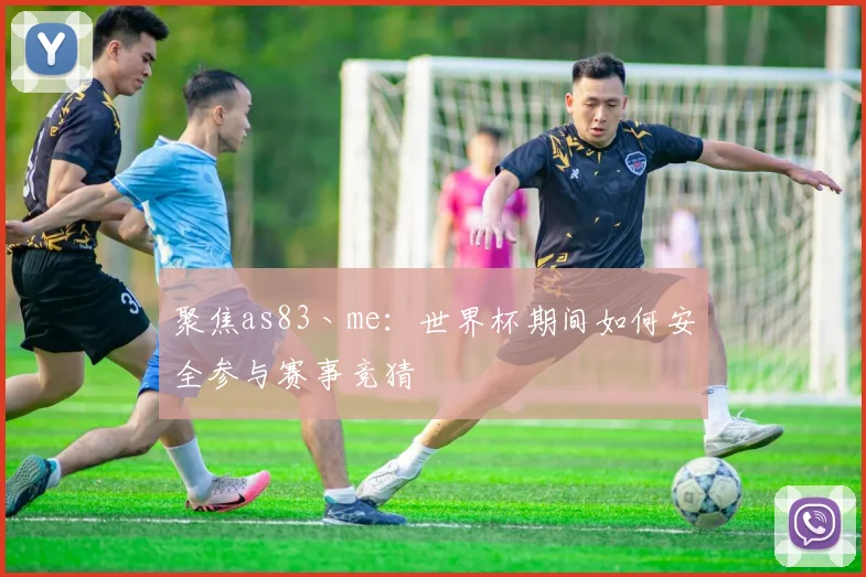 聚焦as83丶me：世界杯期间如何安全参与赛事竞猜