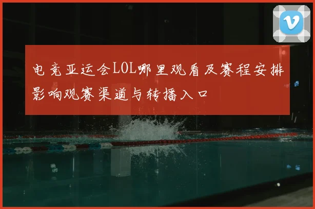 电竞亚运会LOL哪里观看及赛程安排影响观赛渠道与转播入口
