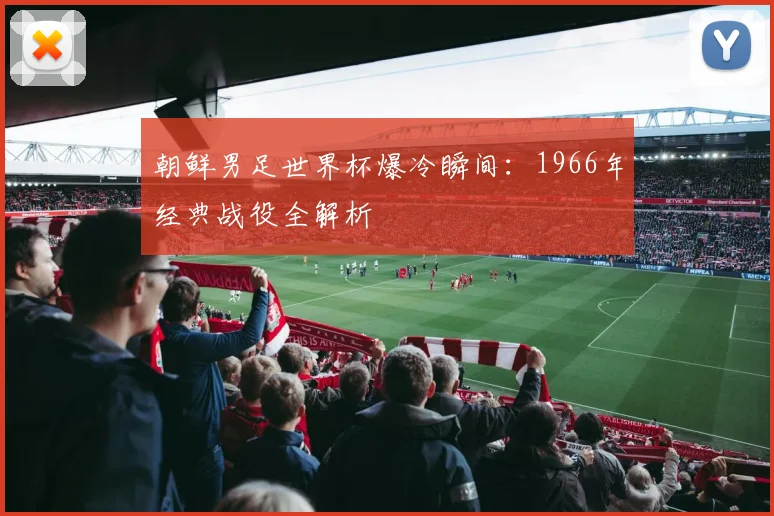 朝鲜男足世界杯爆冷瞬间：1966年经典战役全解析