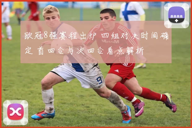 欧冠8强赛程出炉 四组对决时间确定 首回合与次回合看点解析