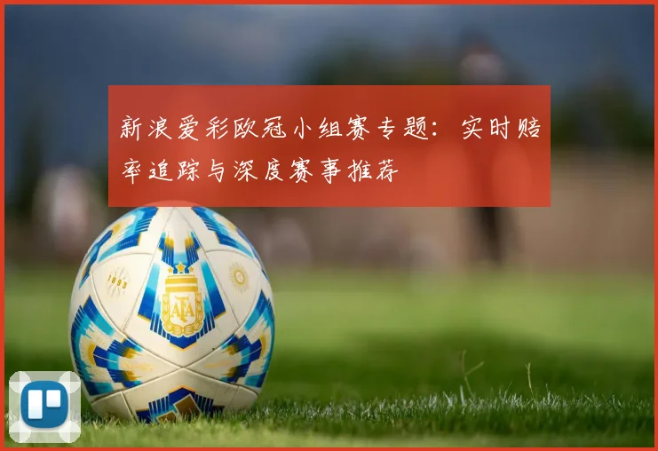 新浪爱彩欧冠小组赛专题：实时赔率追踪与深度赛事推荐