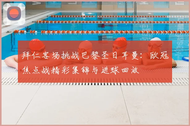 拜仁客场挑战巴黎圣日耳曼：欧冠焦点战精彩集锦与进球回放