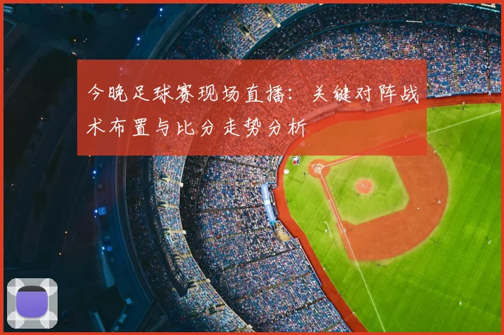 今晚足球赛现场直播：关键对阵战术布置与比分走势分析