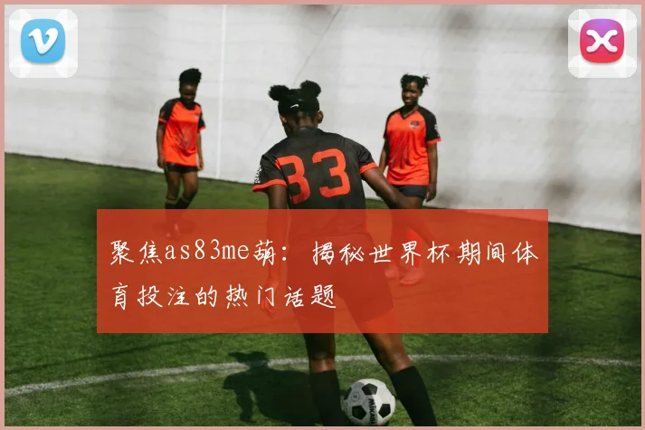 聚焦as83me葫：揭秘世界杯期间体育投注的热门话题