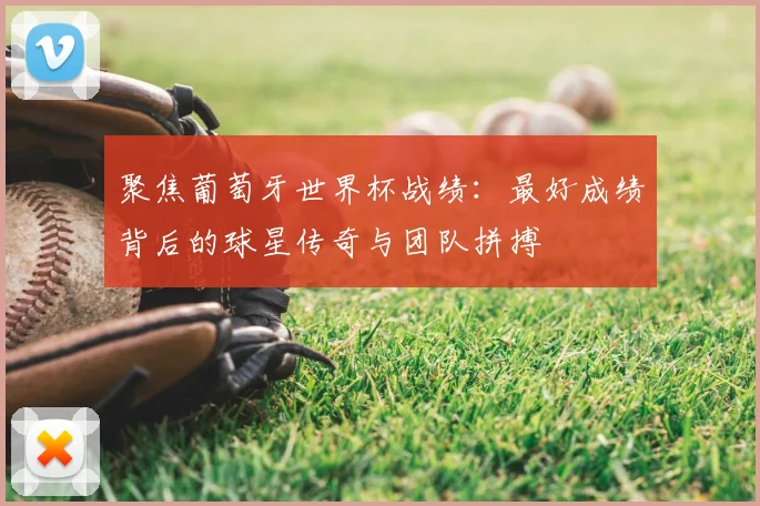 聚焦葡萄牙世界杯战绩:最好成绩背后的球星传奇与团队拼搏