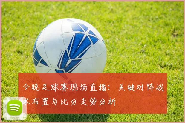 今晚足球赛现场直播：关键对阵战术布置与比分走势分析