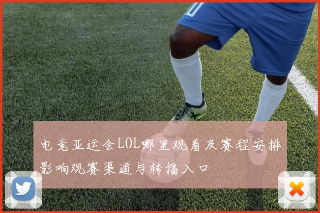 电竞亚运会LOL哪里观看及赛程安排影响观赛渠道与转播入口