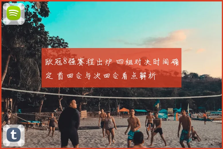 欧冠8强赛程出炉 四组对决时间确定 首回合与次回合看点解析