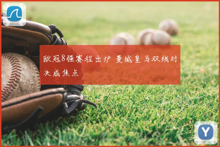 欧冠8强赛程出炉 曼城皇马双线对决成焦点