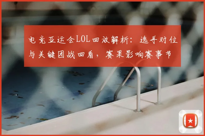 电竞亚运会LOL回放解析：选手对位与关键团战回看，赛果影响赛事节奏