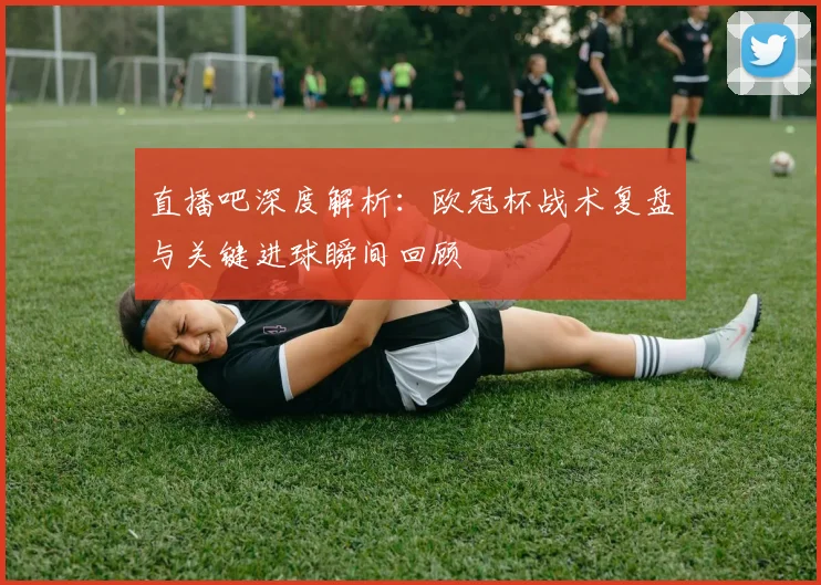 直播吧深度解析：欧冠杯战术复盘与关键进球瞬间回顾